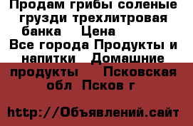 Продам грибы соленые грузди трехлитровая банка  › Цена ­ 1 300 - Все города Продукты и напитки » Домашние продукты   . Псковская обл.,Псков г.